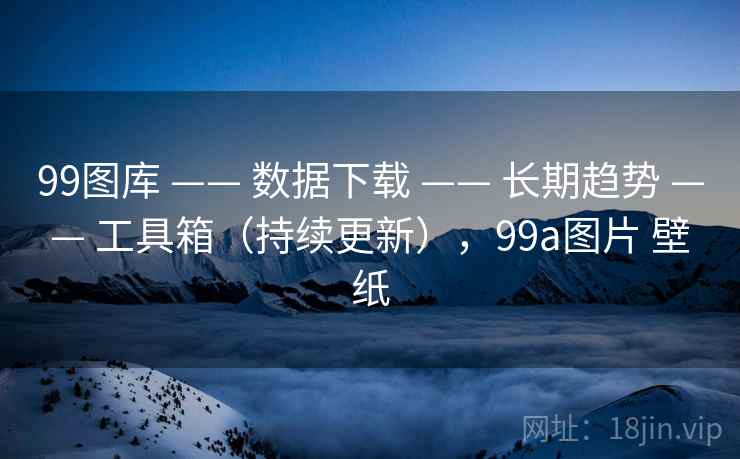 99图库 —— 数据下载 —— 长期趋势 —— 工具箱（持续更新），99a图片 壁纸