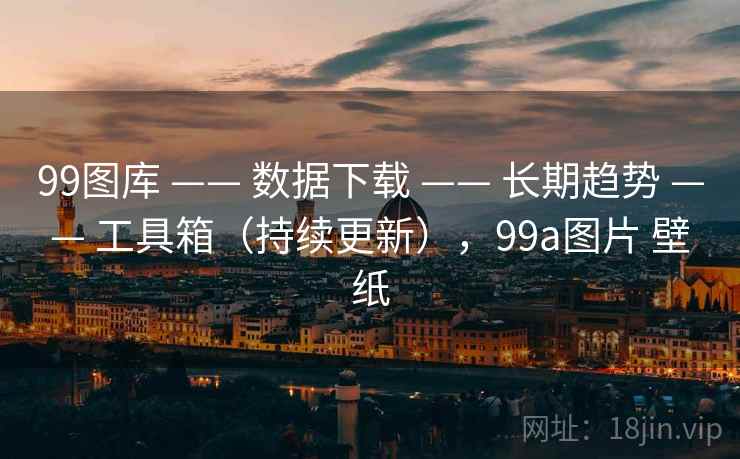 99图库 —— 数据下载 —— 长期趋势 —— 工具箱（持续更新），99a图片 壁纸