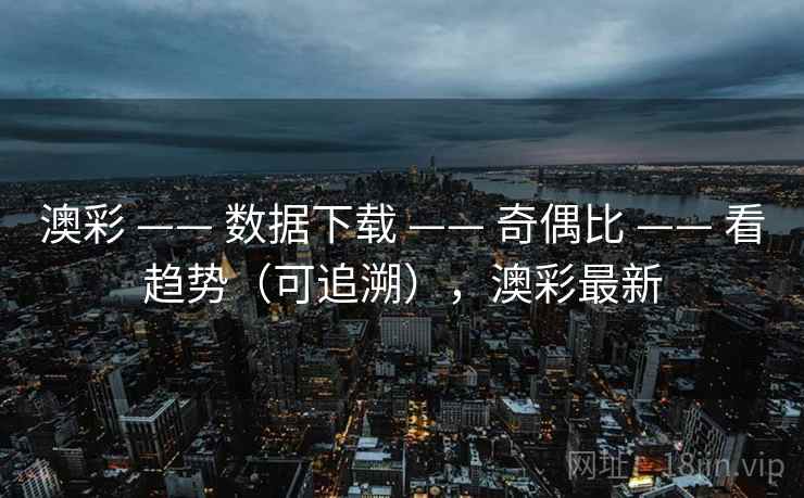 澳彩 —— 数据下载 —— 奇偶比 —— 看趋势（可追溯），澳彩最新