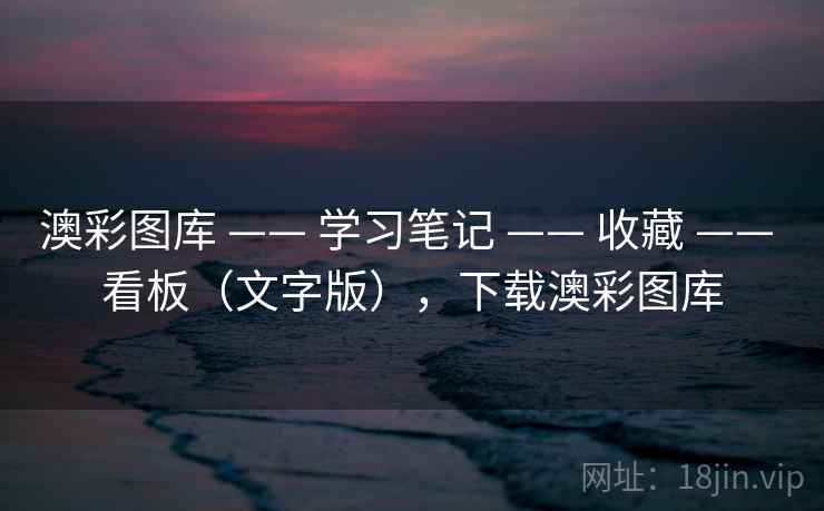 澳彩图库 —— 学习笔记 —— 收藏 —— 看板（文字版），下载澳彩图库