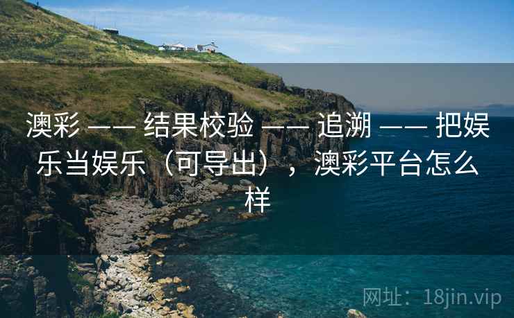 澳彩 —— 结果校验 —— 追溯 —— 把娱乐当娱乐（可导出），澳彩平台怎么样