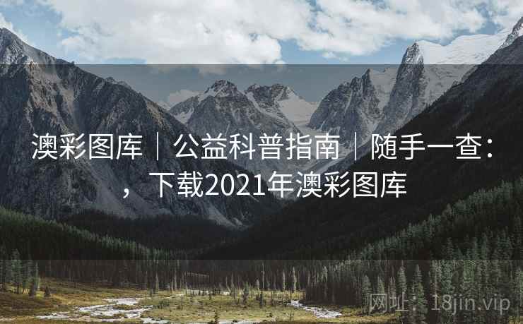 澳彩图库｜公益科普指南｜随手一查：，下载2021年澳彩图库