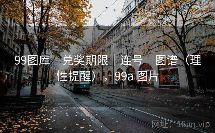 99图库|兑奖期限|连号|图谱(理性提醒),99a 图片 99图库|兑奖期限|连号|图谱(理性提醒),99a 图片
