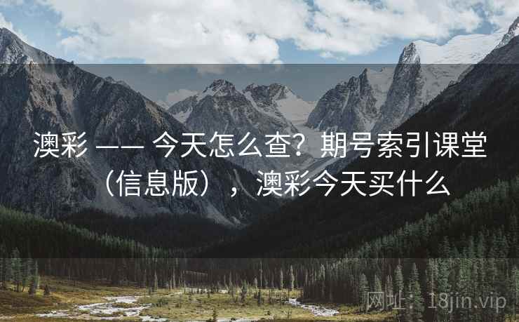 澳彩 —— 今天怎么查?期号索引课堂(信息版),澳彩今天买什么 澳彩 —— 今天怎么查?期号索引课堂(信息版),澳彩今天买什么