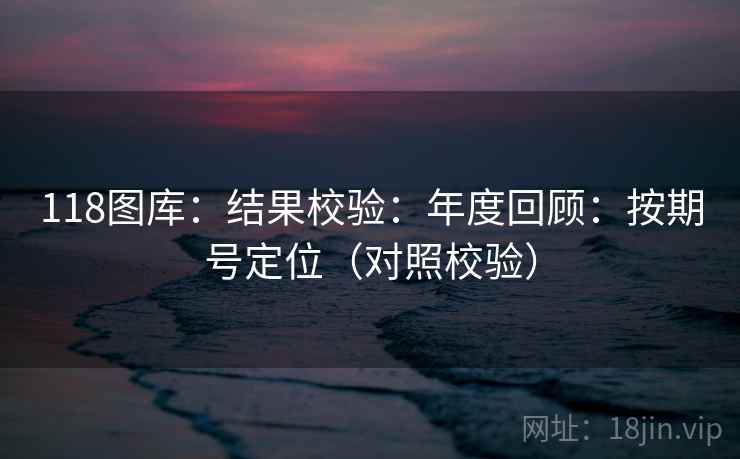 118图库:结果校验:年度回顾:按期号定位(对照校验) 118图库:结果校验:年度回顾:按期号定位(对照校验)