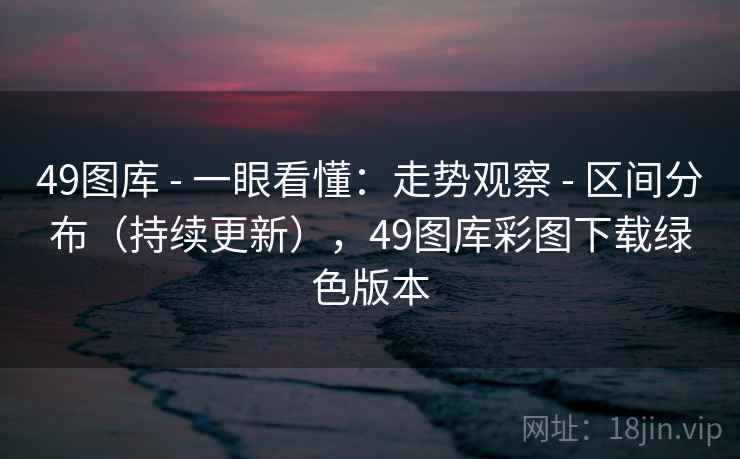 49图库 - 一眼看懂：走势观察 - 区间分布（持续更新），49图库彩图下载绿色版本