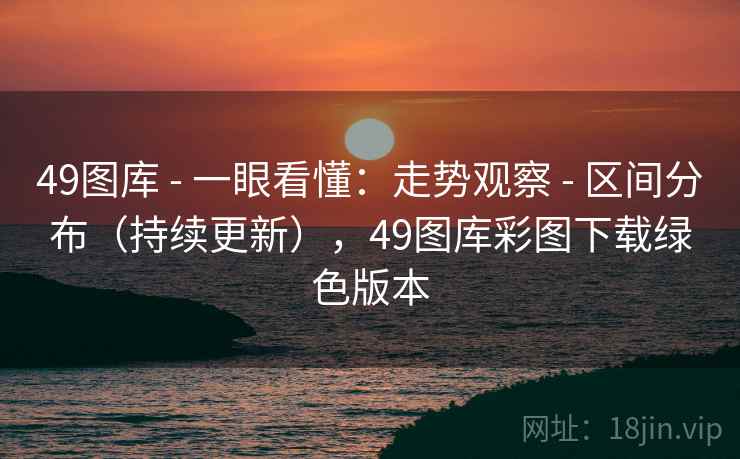 49图库 - 一眼看懂：走势观察 - 区间分布（持续更新），49图库彩图下载绿色版本