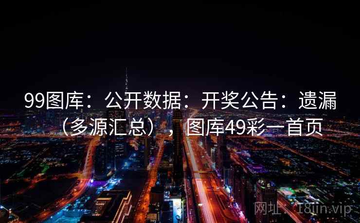99图库：公开数据：开奖公告：遗漏（多源汇总），图库49彩一首页