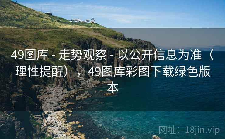 49图库 - 走势观察 - 以公开信息为准（理性提醒），49图库彩图下载绿色版本