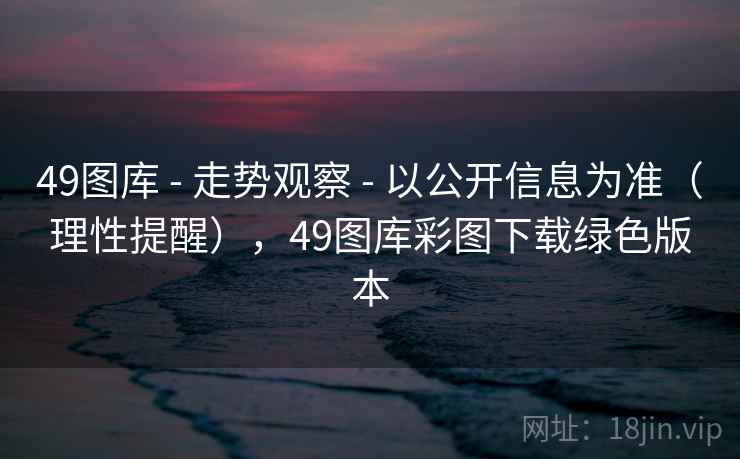 49图库 - 走势观察 - 以公开信息为准（理性提醒），49图库彩图下载绿色版本