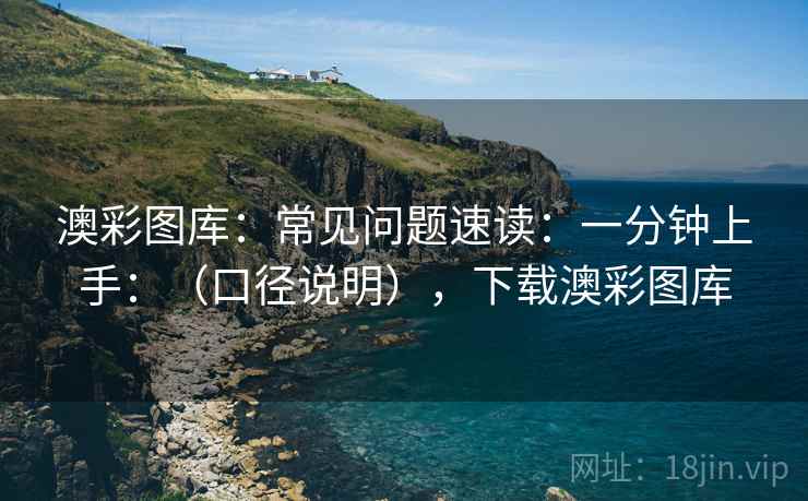 澳彩图库：常见问题速读：一分钟上手：（口径说明），下载澳彩图库