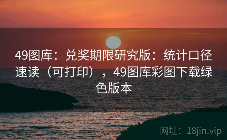 49图库：兑奖期限研究版：统计口径速读（可打印），49图库彩图下载绿色版本