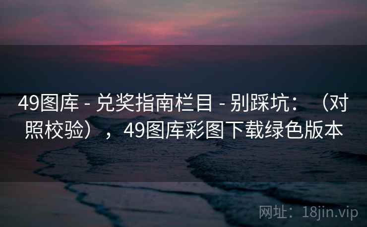 49图库 - 兑奖指南栏目 - 别踩坑：（对照校验），49图库彩图下载绿色版本