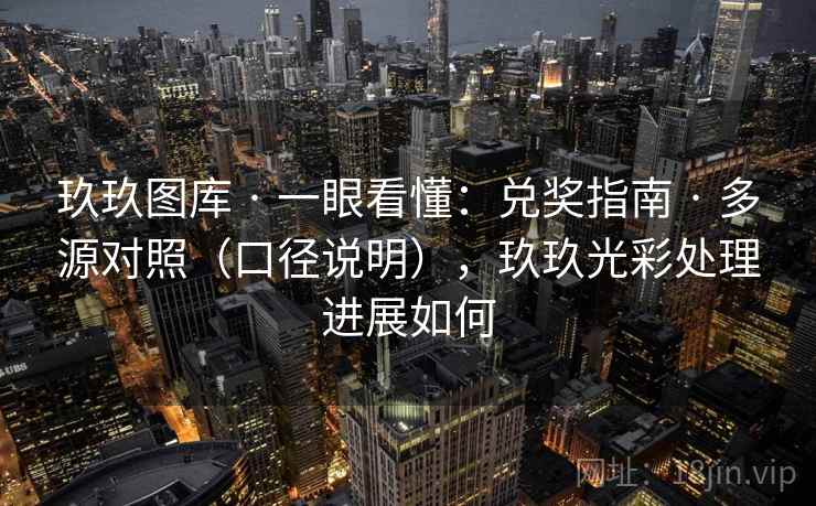 玖玖图库 · 一眼看懂:兑奖指南 · 多源对照(口径说明),玖玖光彩处理进展如何 玖玖图库 · 一眼看懂:兑奖指南 · 多源对照(口径说明),玖玖光彩处理进展如何