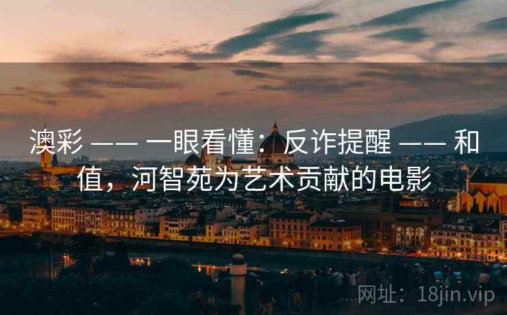 澳彩 —— 一眼看懂:反诈提醒 —— 和值,河智苑为艺术贡献的电影 澳彩 —— 一眼看懂:反诈提醒 —— 和值,河智苑为艺术贡献的电影