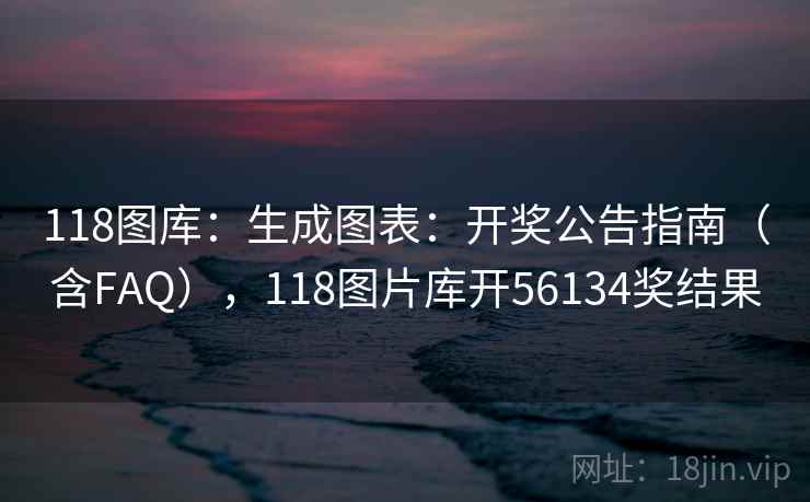 118图库：生成图表：开奖公告指南（含FAQ），118图片库开56134奖结果