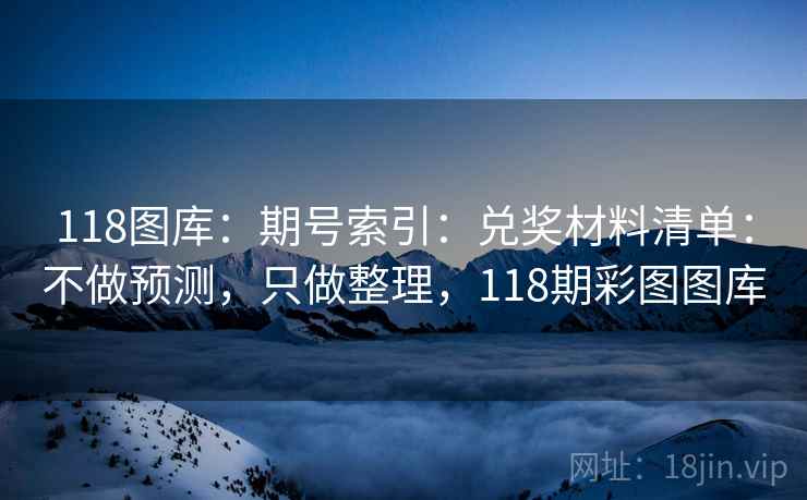 118图库：期号索引：兑奖材料清单：不做预测，只做整理，118期彩图图库