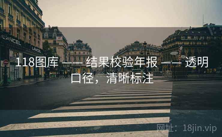 118图库 —— 结果校验年报 —— 透明口径，清晰标注
